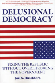 Title: Delusional Democracy: Fixing the Republic Without Overthrowing the Government, Author: Joel Hirschhorn