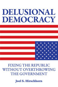 Title: Delusional Democracy: Fixing the Republic Without Overthrowing the Government, Author: Joel Hirschhorn