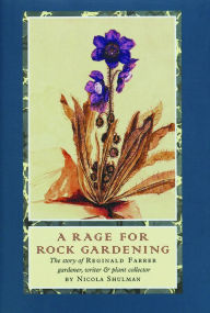 Title: A Rage for Rock Gardening: The Story of Reginald Farrer, Gardener, Writer & Plant Collector, Author: Nicola  Shulman