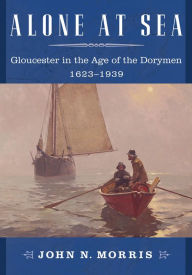 Title: Alone at Sea: Gloucester in the Age of the Dorymen, 1623-1939, Author: John N. Morris