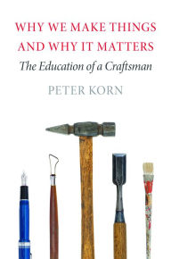 Title: Why We Make Things and Why It Matters: The Education of a Craftsman, Author: Peter Korn