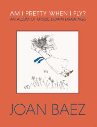 Title: Am I Pretty When I Fly?: An Album of Upside Down Drawings, Author: Joan Baez