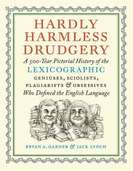 Title: Hardly Harmless Drudgery: A 500-Year Pictorial History of the Lexicographic Geniuses, Sciolists, Plagiarists, and Obsessives Who Defined the English Language, Author: Bryan A. Garner