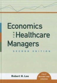 Title: Economics for Healthcare Managers / Edition 2, Author: Robert H. Lee