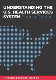 Title: Understanding the U.S. Health Services System, Fourth Edition / Edition 4, Author: Phoebe Barton