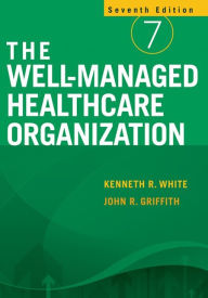 Title: The Well-Managed Healthcare Organization / Edition 7, Author: PhD Kenneth R. White