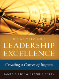 Title: Healthcare Leadership Excellence: Creating a Career of Impact, Author: James Rice