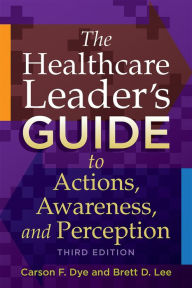 Title: The Healthcare Leader's Guide to Actions, Awareness, and Perception, Third Edition, Author: Carson Dye