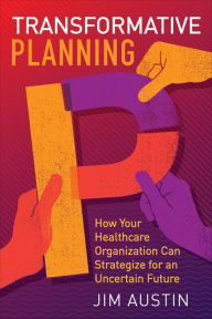 Title: Transformative Planning: How Your Healthcare Organization Can Strategize for an Uncertain Future, Author: Jim Austin