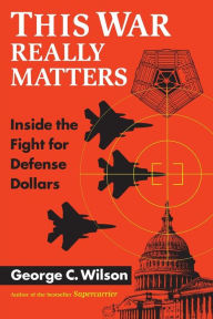 Title: This War Really Matters: Inside the Fight for Defense Dollars / Edition 1, Author: George C. Wilson