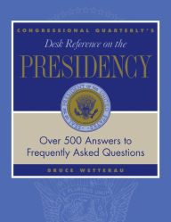 Title: CQ's Desk Reference on the Presidency: Over 500 Answers to Frequently Asked Questions / Edition 1, Author: Bruce Wetterau