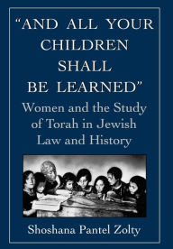 Title: And All Your Children Shall Be Learned: Women and the Study of Torah in Jewish Law and History, Author: Shoshana Pantel Zolty