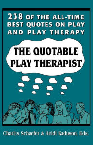 Title: The Quotable Play Therapist: 238 of the All-Time Best Quotes on Play and Play Therapy, Author: Charles Schaefer