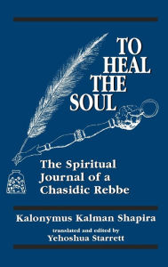 Title: To Heal the Soul: The Spiritual Journal of a Chasidic Rebbe, Author: Kalonymus Kalman Shapira