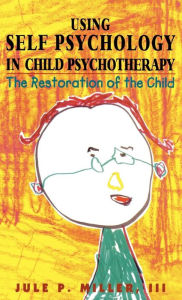 Title: Using Self Psychology in Child Psychotherapy: The Restoration of the Child / Edition 3, Author: Jule P. Miller