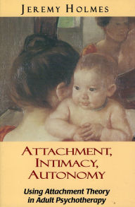 Title: Attachment, Intimacy, Autonomy: Using Attachment Theory in Adult Psychotherapy / Edition 1, Author: Jeremy Holmes
