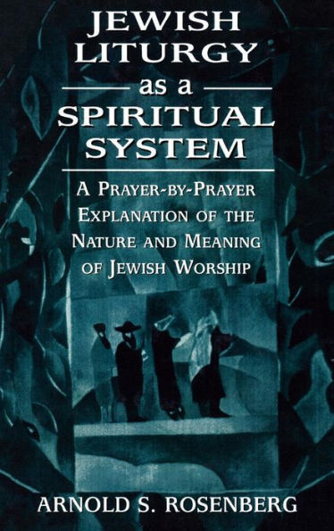 Jewish Liturgy as a Spiritual System: A Prayer-by-Prayer Explanation of the Nature and Meaning of Jewish Worship