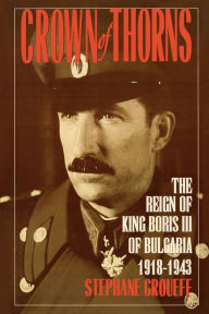 Title: Crown of Thorns: The Reign of King Boris III of Bulgaria, 1918-1943, Author: Stephane Groueff