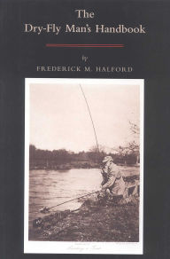 Title: The Dry Fly Man's Handbook: A Complete Manual, Author: Frederic M. Halford