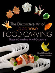 Title: The Decorative Art of Japanese Food Carving: Elegant Garnishes for All Occasions, Author: Hiroshi Nagashima