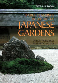 Title: Secret Teachings in the Art of Japanese Gardens: Design Principles, Aesthetic Values, Author: David A. Slawson