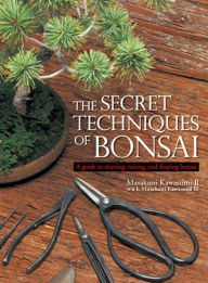Title: The Secret Techniques of Bonsai: A Guide to Starting, Raising, and Shaping Bonsai, Author: Masakuni Kawasumi III