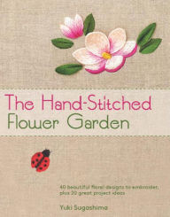 Title: The Hand-Stitched Flower Garden: 40 Beautiful Floral Designs to Embroider, Plus 20 Great Project Ideas, Author: Yuki Sugashima