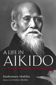 Title: A Life in Aikido: The Biography of Founder Morihei Ueshiba, Author: Kisshomaru Ueshiba