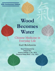 Title: Wood Becomes Water: Chinese Medicine in Everyday Life - 20th Anniversary Edition, Author: Gail Reichstein