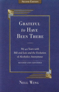 Title: Grateful To Have Been There: My 42 Years With Bill And Lois, And The Evolution Of Alcoholics Anonymous/Second Edition-Expanded and Revised, Author: Nell Wing