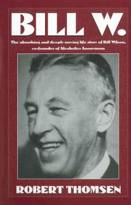 Title: Bill W.: The Absorbing and Deeply Moving Life Story of Bill Wilson, Cofounder of Alcoholics Anonymous, Author: Robert Thomsen