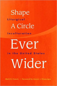 Title: Shape a Circle Ever Wider: Liturgical Inculturation in the United States, Author: Mark R. Francis