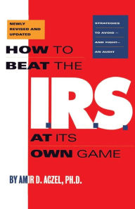 Title: How to Beat the I.R.S. at Its Own Game: Strategies to Avoid--and Fight--an Audit, Author: Amir D Aczel