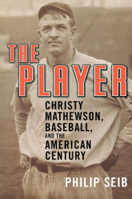 Title: The Player: Christy Mathewson, Baseball, and the American Century, Author: Philip Seib