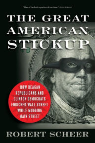 Title: The Great American Stickup: How Reagan Republicans and Clinton Democrats Enriched Wall Street While Mugging Main Street, Author: Robert Scheer
