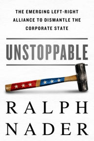 Title: Unstoppable: The Emerging Left-Right Alliance to Dismantle the Corporate State, Author: Ralph Nader