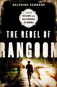 Title: The Rebel of Rangoon: A Tale of Defiance and Deliverance in Burma, Author: Delphine Schrank