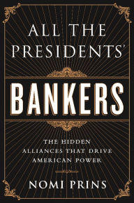 Title: All the Presidents' Bankers: The Hidden Alliances that Drive American Power, Author: Nomi Prins