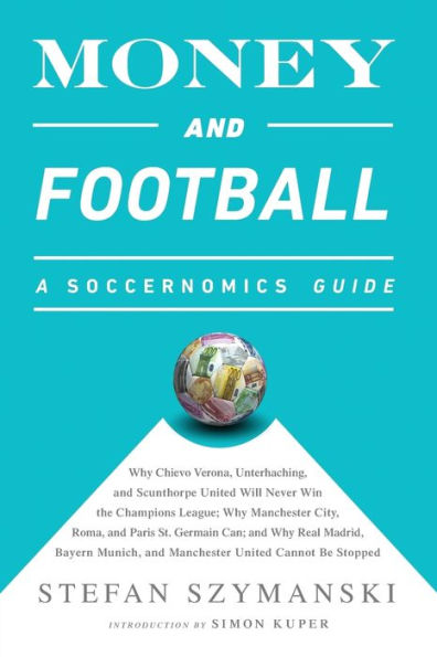 Money and Football: A Soccernomics Guide: Why Chievo Verona, Unterhaching, and Scunthorpe United Will Never Win the Champions League, Why Manchester City, Roma, and Paris St. Germain Can, and Why Real Madrid, Bayern Munich, and Manchester United Cannot Be