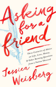 Title: Asking for a Friend: Three Centuries of Advice on Life, Love, Money, and Other Burning Questions from a Nation Obsessed, Author: Jessica Weisberg