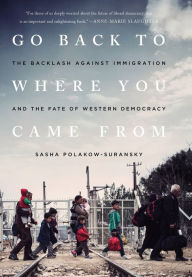 Title: Go Back to Where You Came From: The Backlash Against Immigration and the Fate of Western Democracy, Author: Sasha Polakow-Suransky