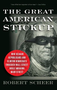 Title: The Great American Stickup: How Reagan Republicans and Clinton Democrats Enriched Wall Street While Mugging Main Street, Author: Robert Scheer