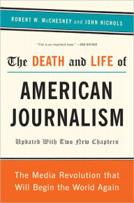 Title: The Death and Life of American Journalism: The Media Revolution That Will Begin the World Again, Author: Robert W. McChesney