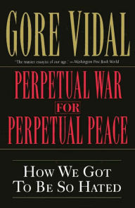 Title: Perpetual War for Perpetual Peace: How We Got to Be So Hated, Author: Gore Vidal