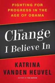 Title: The Change I Believe In: Fighting for Progress in the Age of Obama, Author: Katrina vanden Heuvel