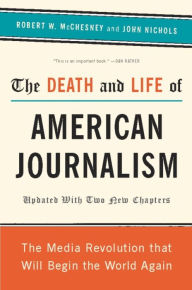 Title: The Death and Life of American Journalism: The Media Revolution That Will Begin the World Again, Author: Robert W McChesney