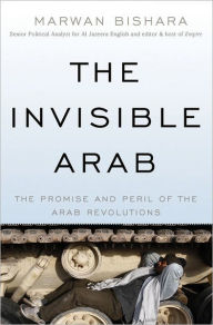 Title: The Invisible Arab: The Promise and Peril of the Arab Revolutions, Author: Marwan Bishara