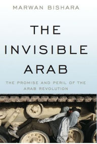 Title: The Invisible Arab: The Promise and Peril of the Arab Revolutions, Author: Marwan Bishara