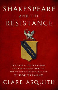 Title: Shakespeare and the Resistance: The Earl of Southampton, the Essex Rebellion, and the Poems that Challenged Tudor Tyranny, Author: Clare Asquith