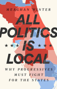 Title: All Politics Is Local: Why Progressives Must Fight for the States, Author: Meaghan Winter